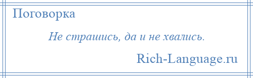 
    Не страшись, да и не хвались.