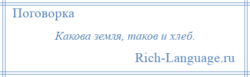 
    Какова земля, таков и хлеб.