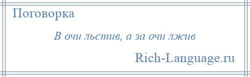 
    В очи льстив, а за очи лжив