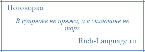 
    В супрядке не пряжа, а в складчине не торг