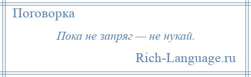 
    Пока не запряг — не нукай.