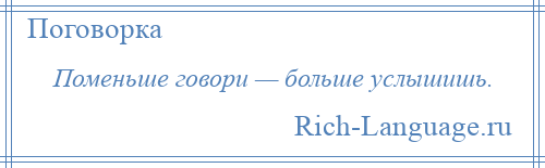 
    Поменьше говори — больше услышишь.