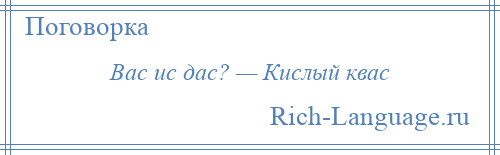 
    Вас ис дас? — Кислый квас