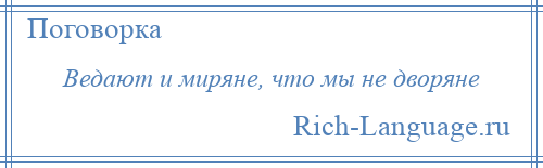 
    Ведают и миряне, что мы не дворяне