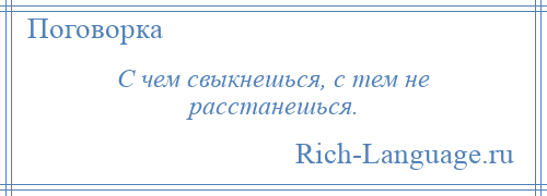 
    С чем свыкнешься, с тем не расстанешься.