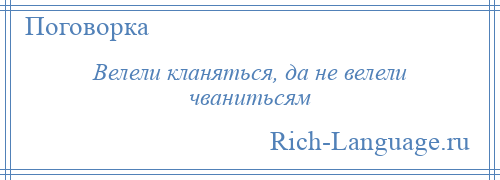 
    Велели кланяться, да не велели чванитьсям