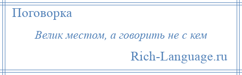 
    Велик местом, а говорить не с кем