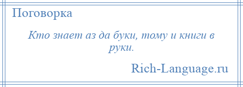 
    Кто знает аз да буки, тому и книги в руки.