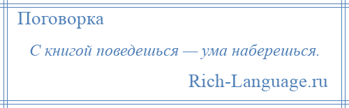 
    С книгой поведешься — ума наберешься.