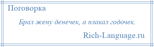 
    Брал жену денечек, а плакал годочек.