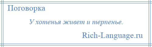 
    У хотенья живет и терпенье.