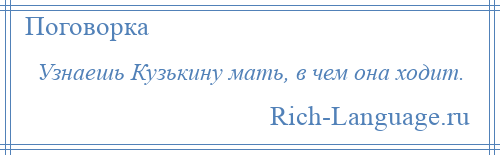 
    Узнаешь Кузькину мать, в чем она ходит.