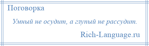 
    Умный не осудит, а глупый не рассудит.