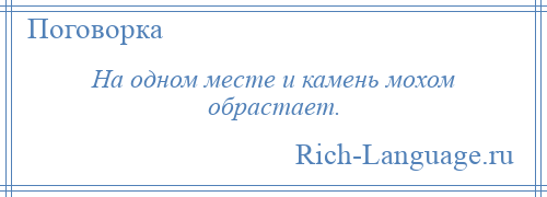 
    На одном месте и камень мохом обрастает.