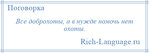 
    Все доброхоты, а в нужде помочь нет охоты.