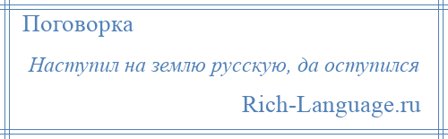 
    Наступил на землю русскую, да оступился