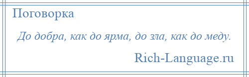 
    До добра, как до ярма, до зла, как до меду.