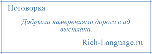 
    Добрыми намерениями дорога в ад выстлана.