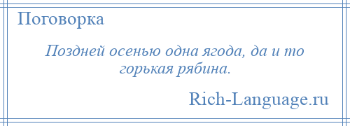 
    Поздней осенью одна ягода, да и то горькая рябина.