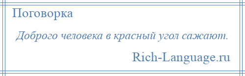 
    Доброго человека в красный угол сажают.