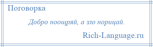 
    Добро поощряй, а зло порицай.