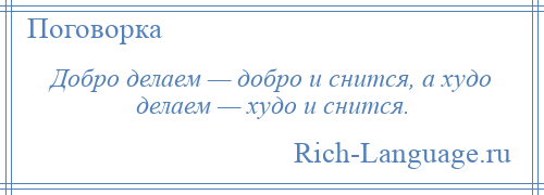 
    Добро делаем — добро и снится, а худо делаем — худо и снится.