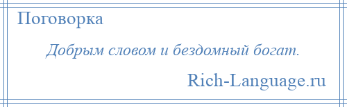 
    Добрым словом и бездомный богат.