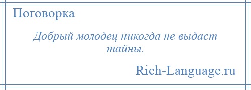 
    Добрый молодец никогда не выдаст тайны.