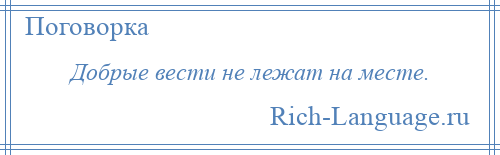 
    Добрые вести не лежат на месте.