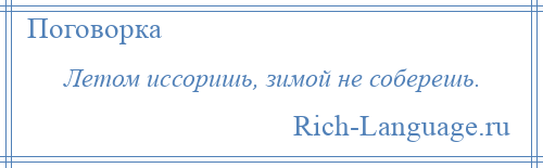 
    Летом иссоришь, зимой не соберешь.