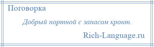 
    Добрый портной с запасом кроит.