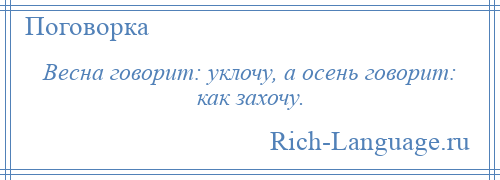 
    Весна говорит: уклочу, а осень говорит: как захочу.