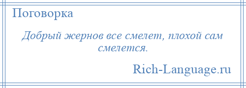 
    Добрый жернов все смелет, плохой сам смелется.