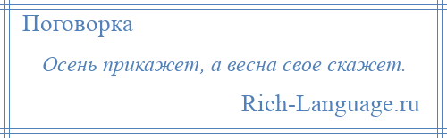 
    Осень прикажет, а весна свое скажет.