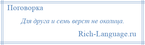 
    Для друга и семь верст не околица.