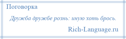 
    Дружба дружбе рознь: иную хоть брось.