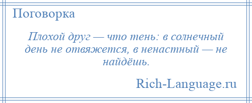 
    Плохой друг — что тень: в солнечный день не отвяжется, в ненастный — не найдёшь.