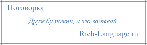 
    Дружбу помни, а зло забывай.