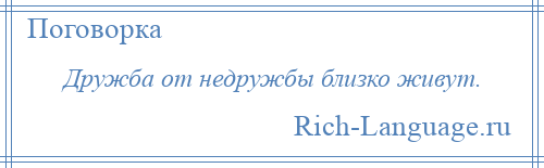 
    Дружба от недружбы близко живут.