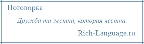 
    Дружба та лестна, которая честна.