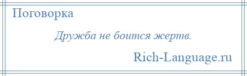 
    Дружба не боится жертв.
