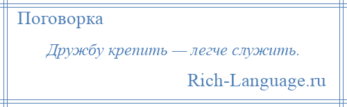 
    Дружбу крепить — легче служить.