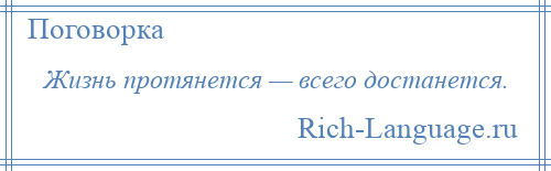 
    Жизнь протянется — всего достанется.