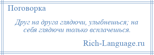 
    Друг на друга глядючи, улыбнешься; на себя глядючи только всплачешься.