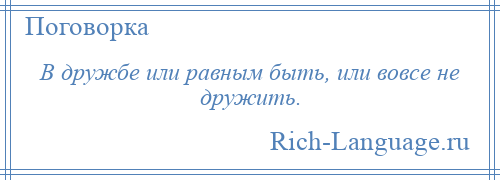 
    В дружбе или равным быть, или вовсе не дружить.