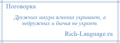 
    Дружных шкура ягненка укрывает, а недружных и бычья не укроет.