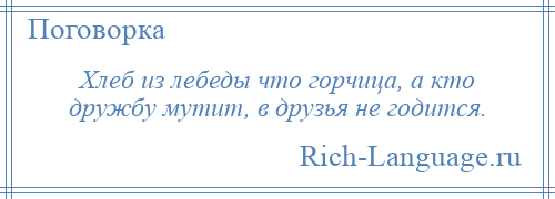 
    Хлеб из лебеды что горчица, а кто дружбу мутит, в друзья не годится.