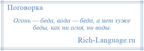 
    Огонь — беда, вода — беда, а нет хуже беды, как ни огня, ни воды.