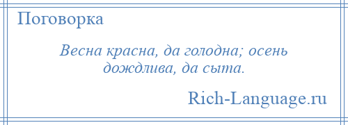 
    Весна красна, да голодна; осень дождлива, да сыта.