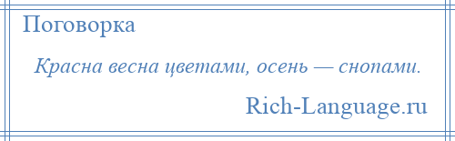 
    Красна весна цветами, осень — снопами.